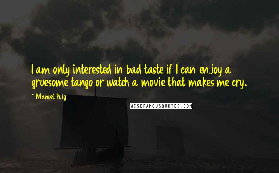 Manuel Puig Quotes: I am only interested in bad taste if I can enjoy a gruesome tango or watch a movie that makes me cry.