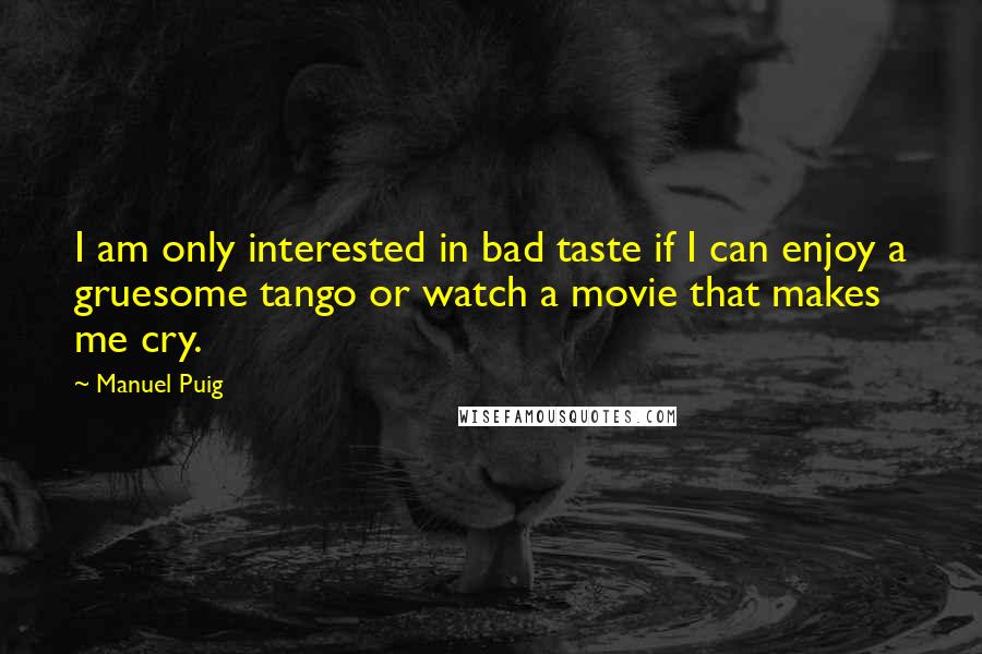 Manuel Puig Quotes: I am only interested in bad taste if I can enjoy a gruesome tango or watch a movie that makes me cry.