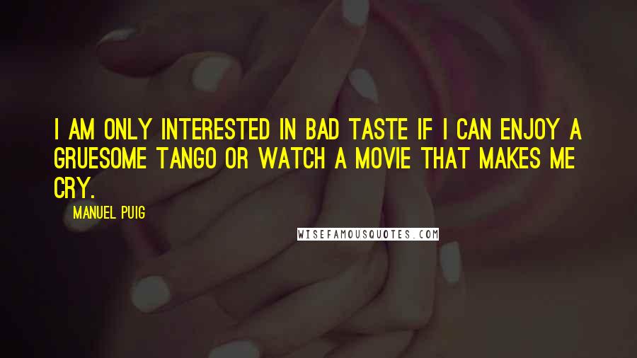 Manuel Puig Quotes: I am only interested in bad taste if I can enjoy a gruesome tango or watch a movie that makes me cry.