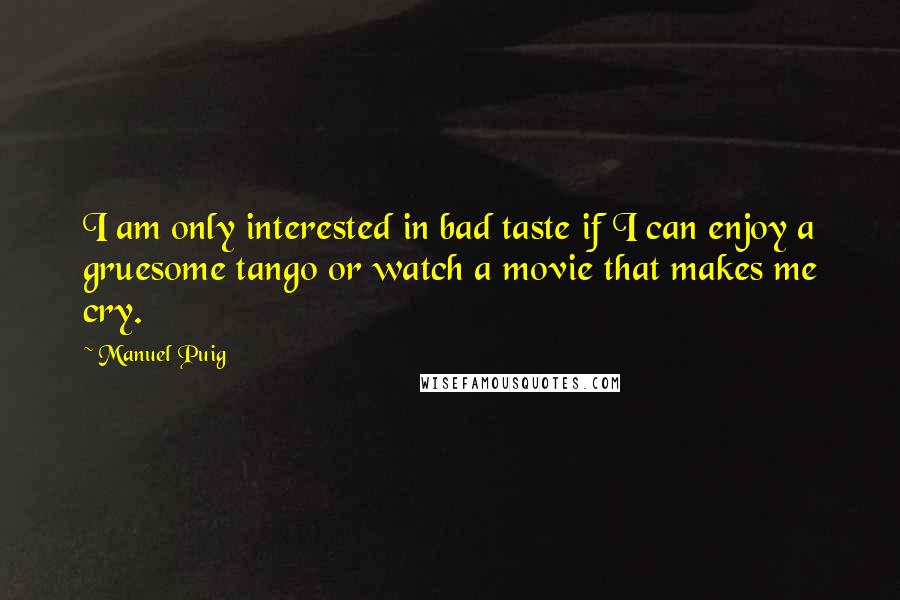Manuel Puig Quotes: I am only interested in bad taste if I can enjoy a gruesome tango or watch a movie that makes me cry.