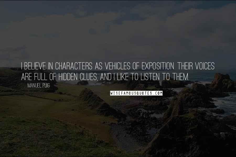 Manuel Puig Quotes: I believe in characters as vehicles of exposition. Their voices are full of hidden clues, and I like to listen to them.