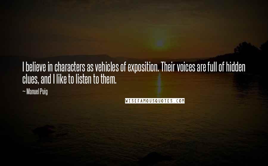 Manuel Puig Quotes: I believe in characters as vehicles of exposition. Their voices are full of hidden clues, and I like to listen to them.