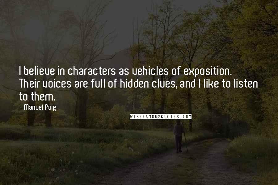 Manuel Puig Quotes: I believe in characters as vehicles of exposition. Their voices are full of hidden clues, and I like to listen to them.