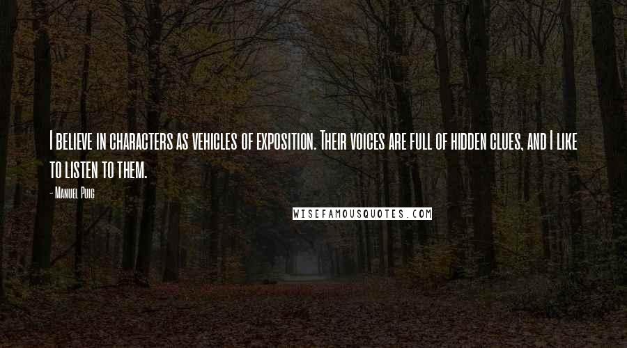 Manuel Puig Quotes: I believe in characters as vehicles of exposition. Their voices are full of hidden clues, and I like to listen to them.