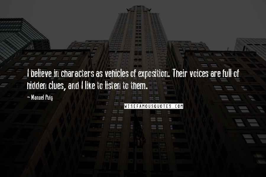 Manuel Puig Quotes: I believe in characters as vehicles of exposition. Their voices are full of hidden clues, and I like to listen to them.