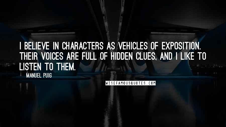 Manuel Puig Quotes: I believe in characters as vehicles of exposition. Their voices are full of hidden clues, and I like to listen to them.