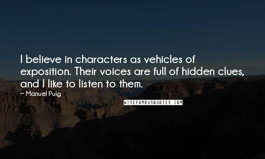 Manuel Puig Quotes: I believe in characters as vehicles of exposition. Their voices are full of hidden clues, and I like to listen to them.