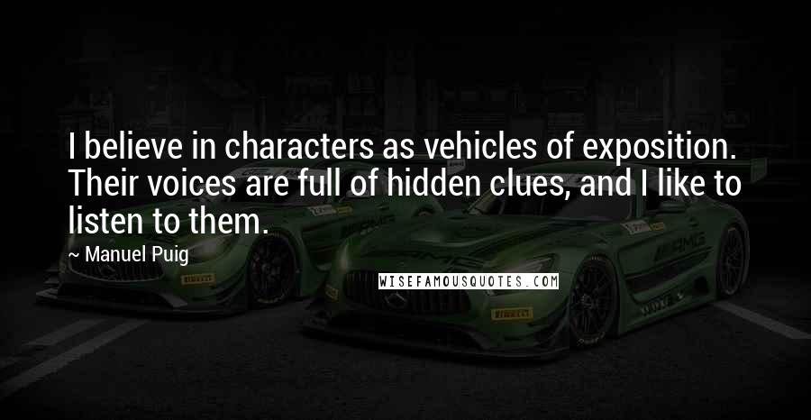 Manuel Puig Quotes: I believe in characters as vehicles of exposition. Their voices are full of hidden clues, and I like to listen to them.