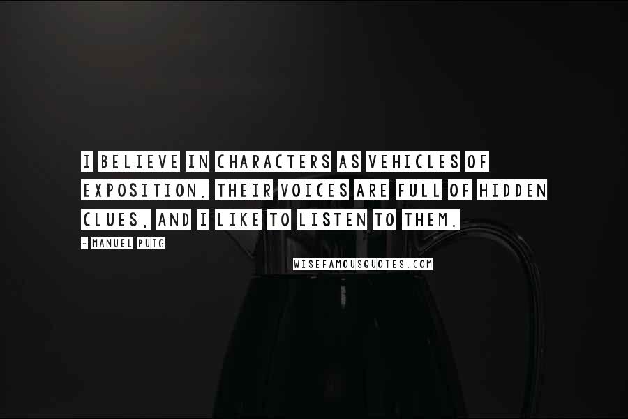 Manuel Puig Quotes: I believe in characters as vehicles of exposition. Their voices are full of hidden clues, and I like to listen to them.