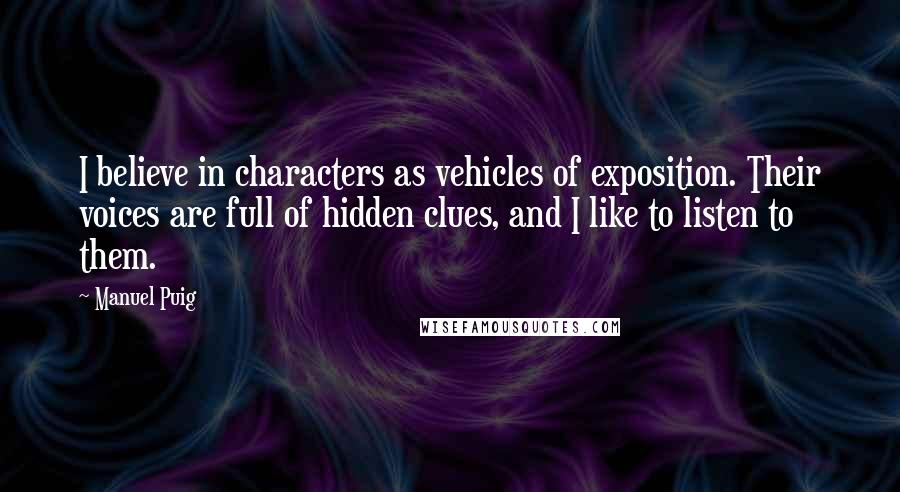 Manuel Puig Quotes: I believe in characters as vehicles of exposition. Their voices are full of hidden clues, and I like to listen to them.