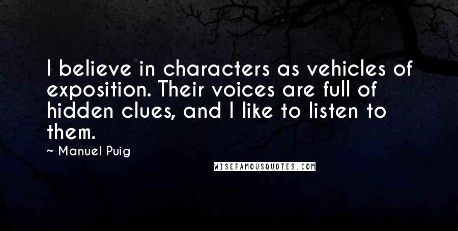 Manuel Puig Quotes: I believe in characters as vehicles of exposition. Their voices are full of hidden clues, and I like to listen to them.