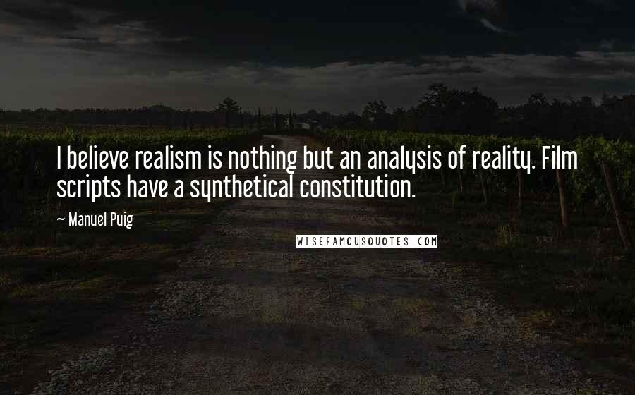 Manuel Puig Quotes: I believe realism is nothing but an analysis of reality. Film scripts have a synthetical constitution.