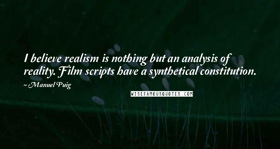 Manuel Puig Quotes: I believe realism is nothing but an analysis of reality. Film scripts have a synthetical constitution.