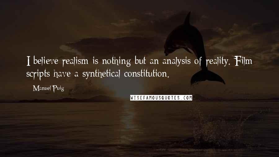 Manuel Puig Quotes: I believe realism is nothing but an analysis of reality. Film scripts have a synthetical constitution.