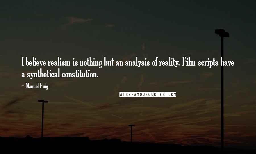 Manuel Puig Quotes: I believe realism is nothing but an analysis of reality. Film scripts have a synthetical constitution.