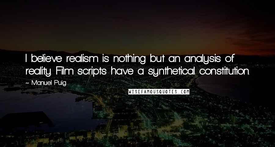 Manuel Puig Quotes: I believe realism is nothing but an analysis of reality. Film scripts have a synthetical constitution.