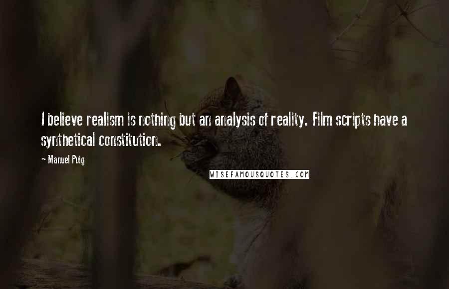 Manuel Puig Quotes: I believe realism is nothing but an analysis of reality. Film scripts have a synthetical constitution.