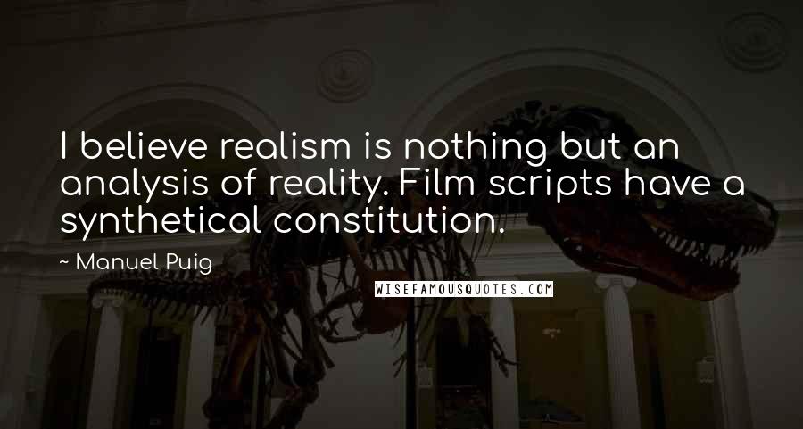 Manuel Puig Quotes: I believe realism is nothing but an analysis of reality. Film scripts have a synthetical constitution.