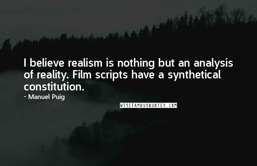 Manuel Puig Quotes: I believe realism is nothing but an analysis of reality. Film scripts have a synthetical constitution.