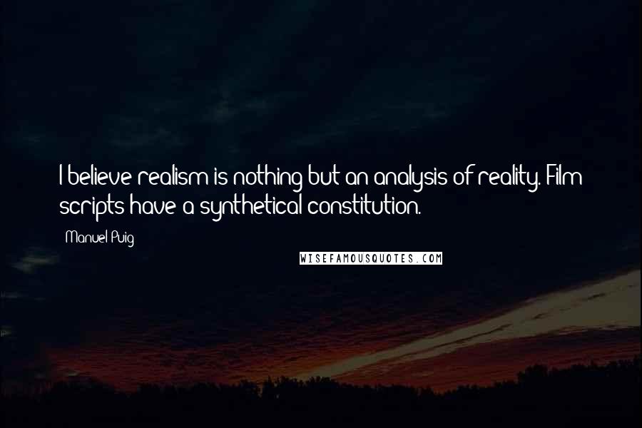 Manuel Puig Quotes: I believe realism is nothing but an analysis of reality. Film scripts have a synthetical constitution.