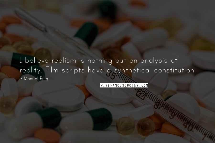 Manuel Puig Quotes: I believe realism is nothing but an analysis of reality. Film scripts have a synthetical constitution.