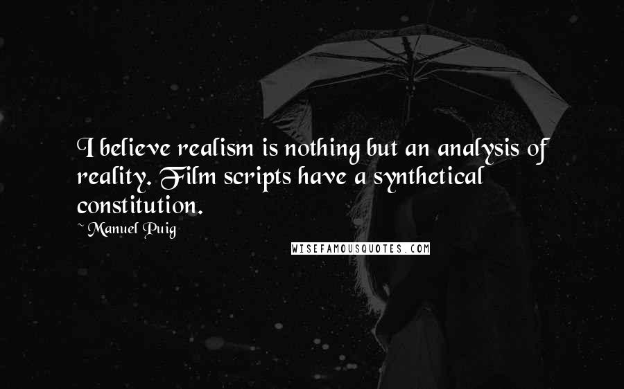 Manuel Puig Quotes: I believe realism is nothing but an analysis of reality. Film scripts have a synthetical constitution.