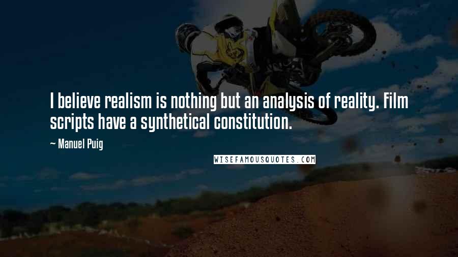 Manuel Puig Quotes: I believe realism is nothing but an analysis of reality. Film scripts have a synthetical constitution.