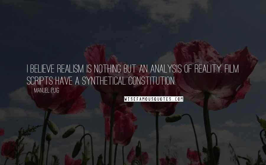 Manuel Puig Quotes: I believe realism is nothing but an analysis of reality. Film scripts have a synthetical constitution.