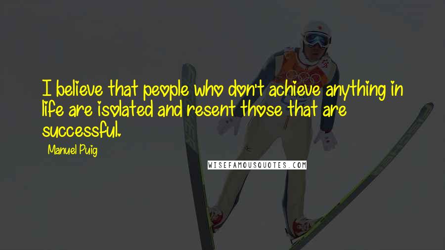 Manuel Puig Quotes: I believe that people who don't achieve anything in life are isolated and resent those that are successful.