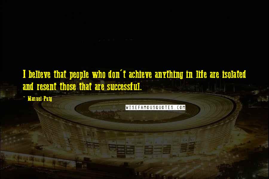 Manuel Puig Quotes: I believe that people who don't achieve anything in life are isolated and resent those that are successful.