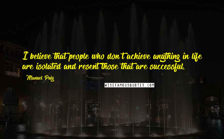 Manuel Puig Quotes: I believe that people who don't achieve anything in life are isolated and resent those that are successful.