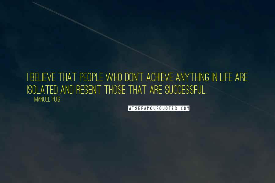 Manuel Puig Quotes: I believe that people who don't achieve anything in life are isolated and resent those that are successful.