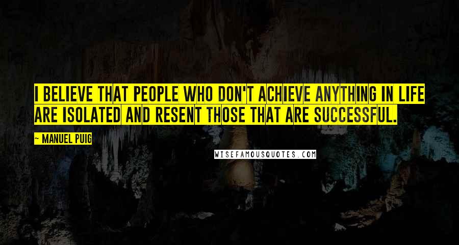 Manuel Puig Quotes: I believe that people who don't achieve anything in life are isolated and resent those that are successful.