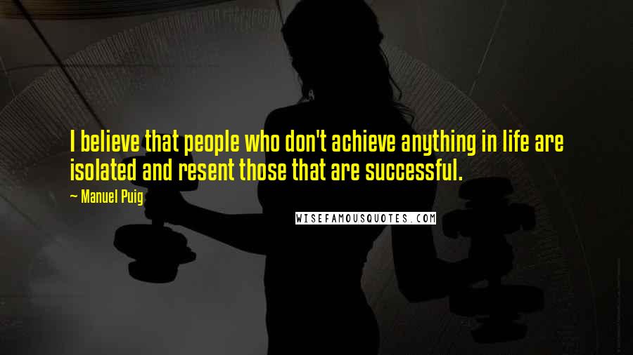 Manuel Puig Quotes: I believe that people who don't achieve anything in life are isolated and resent those that are successful.