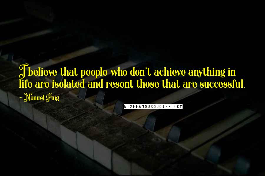 Manuel Puig Quotes: I believe that people who don't achieve anything in life are isolated and resent those that are successful.