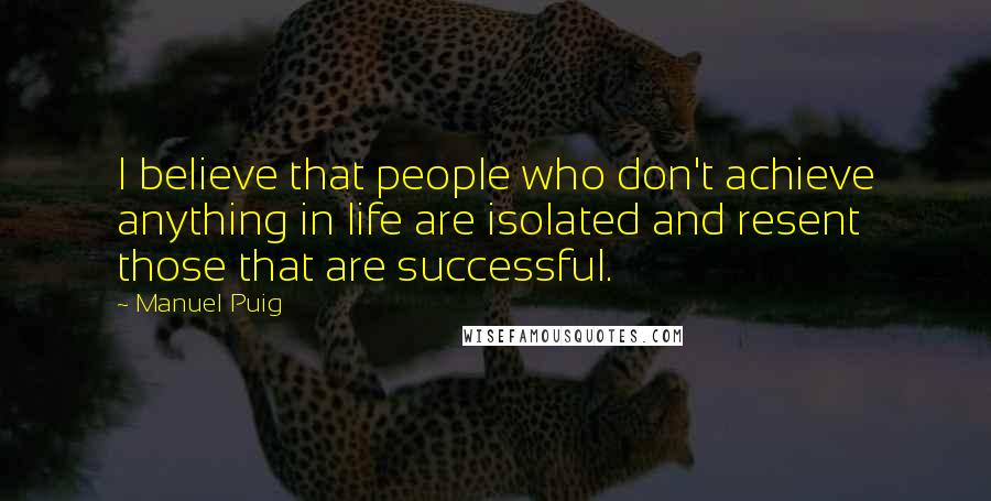 Manuel Puig Quotes: I believe that people who don't achieve anything in life are isolated and resent those that are successful.