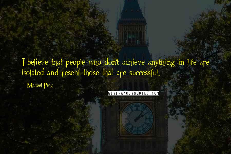 Manuel Puig Quotes: I believe that people who don't achieve anything in life are isolated and resent those that are successful.