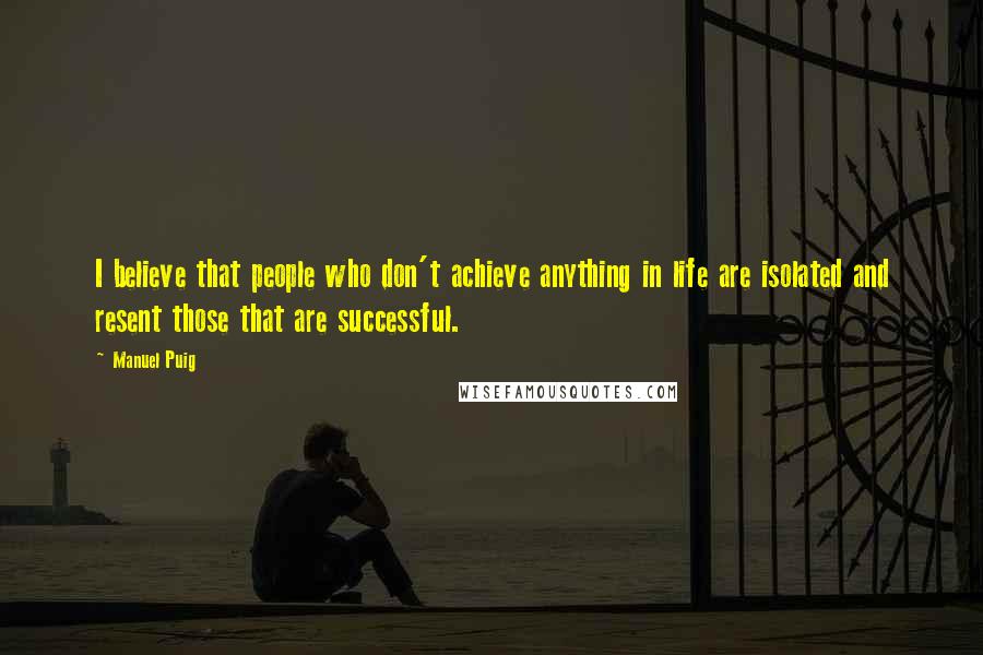 Manuel Puig Quotes: I believe that people who don't achieve anything in life are isolated and resent those that are successful.