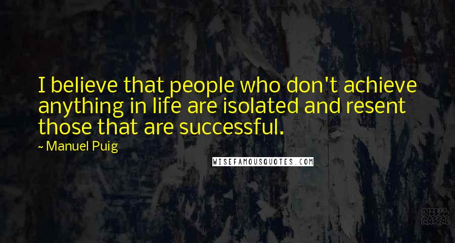 Manuel Puig Quotes: I believe that people who don't achieve anything in life are isolated and resent those that are successful.