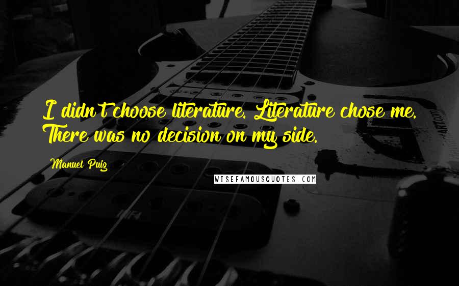 Manuel Puig Quotes: I didn't choose literature. Literature chose me. There was no decision on my side.