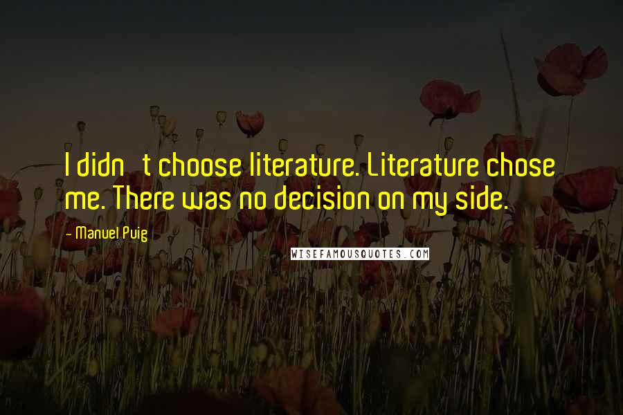 Manuel Puig Quotes: I didn't choose literature. Literature chose me. There was no decision on my side.