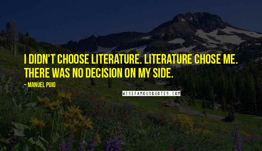 Manuel Puig Quotes: I didn't choose literature. Literature chose me. There was no decision on my side.