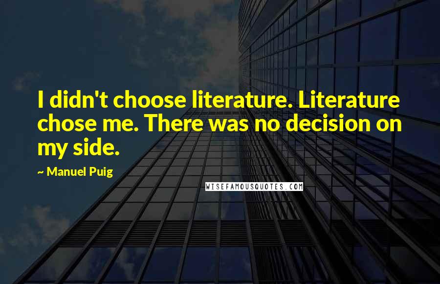 Manuel Puig Quotes: I didn't choose literature. Literature chose me. There was no decision on my side.