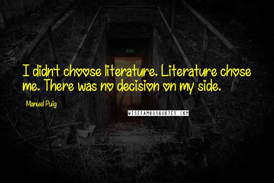 Manuel Puig Quotes: I didn't choose literature. Literature chose me. There was no decision on my side.