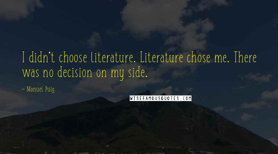 Manuel Puig Quotes: I didn't choose literature. Literature chose me. There was no decision on my side.
