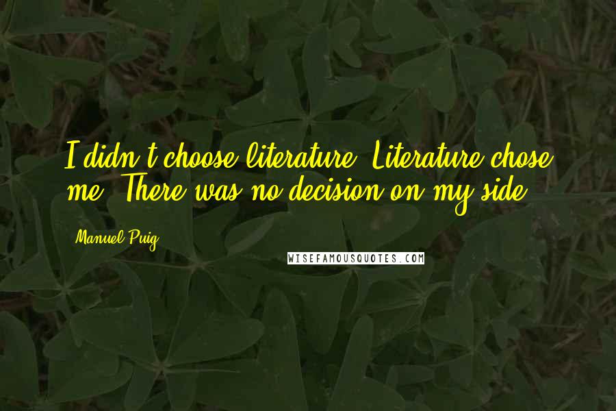 Manuel Puig Quotes: I didn't choose literature. Literature chose me. There was no decision on my side.