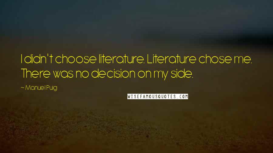 Manuel Puig Quotes: I didn't choose literature. Literature chose me. There was no decision on my side.