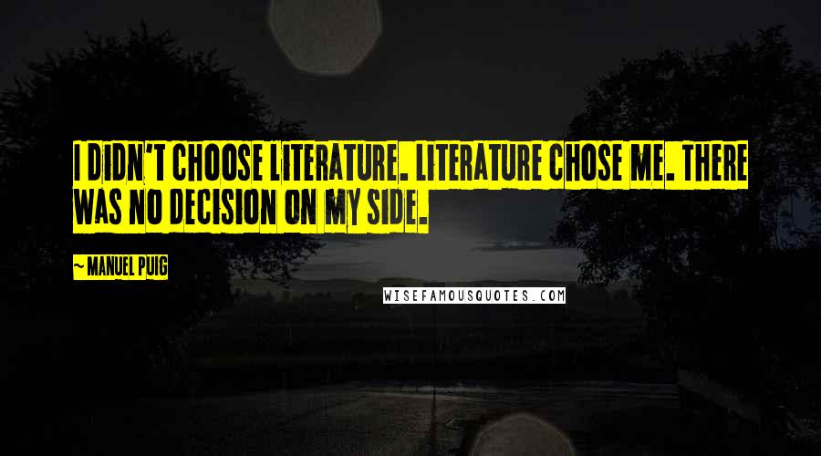 Manuel Puig Quotes: I didn't choose literature. Literature chose me. There was no decision on my side.