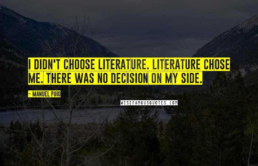 Manuel Puig Quotes: I didn't choose literature. Literature chose me. There was no decision on my side.