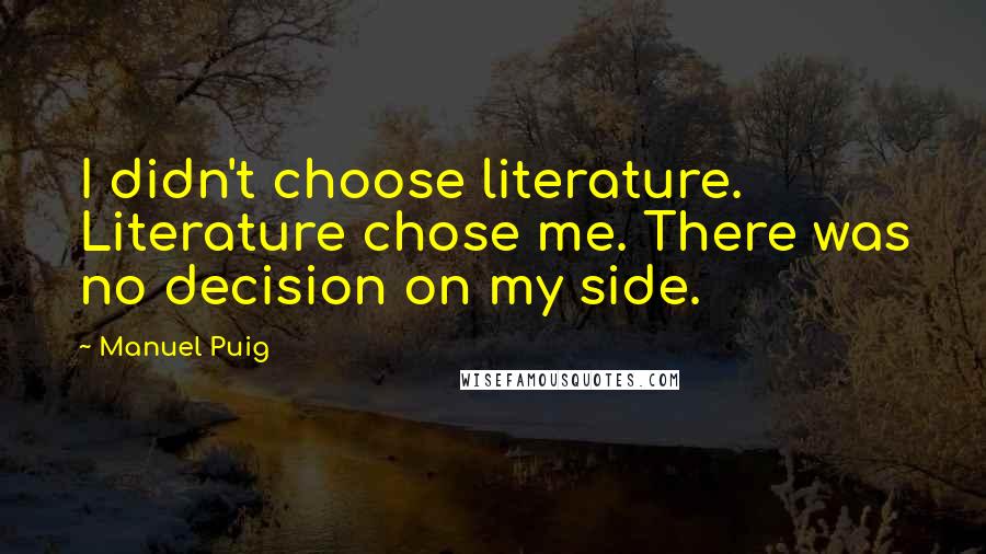 Manuel Puig Quotes: I didn't choose literature. Literature chose me. There was no decision on my side.